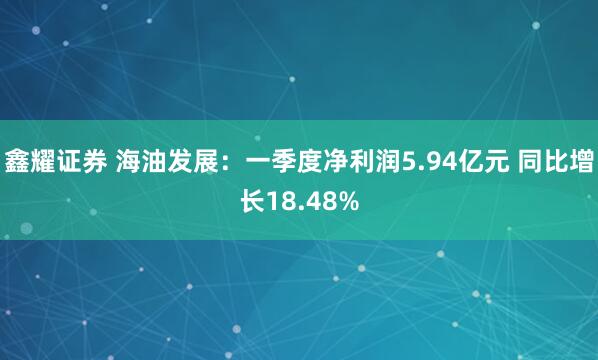 鑫耀证券 海油发展：一季度净利润5.94亿元 同比增长18.48%