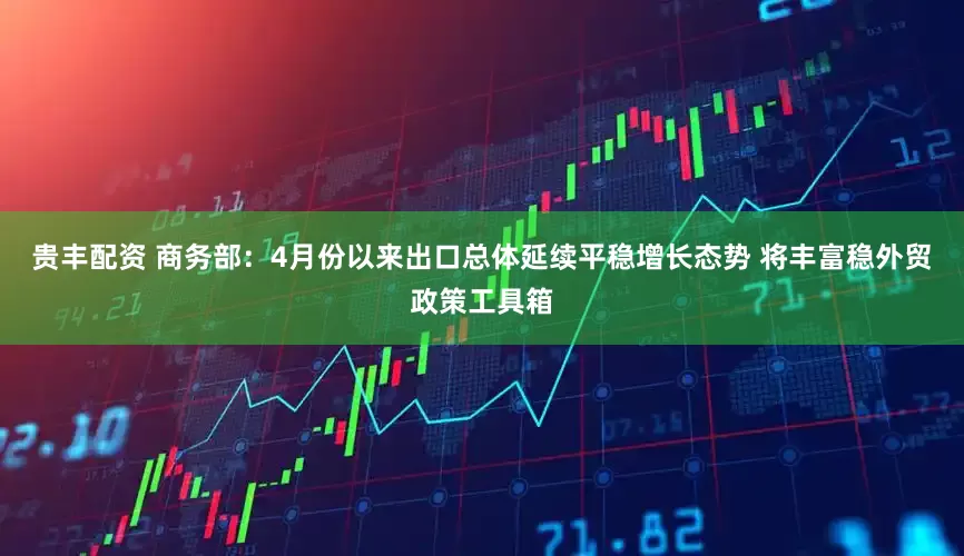 贵丰配资 商务部：4月份以来出口总体延续平稳增长态势 将丰富稳外贸政策工具箱