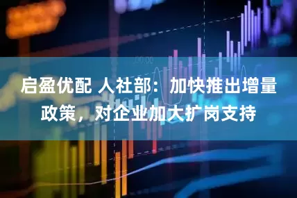 启盈优配 人社部：加快推出增量政策，对企业加大扩岗支持