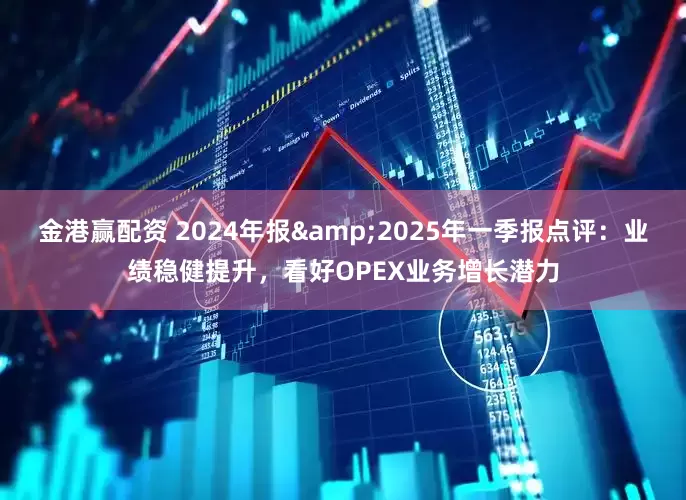 金港赢配资 2024年报&2025年一季报点评：业绩稳健提升，看好OPEX业务增长潜力