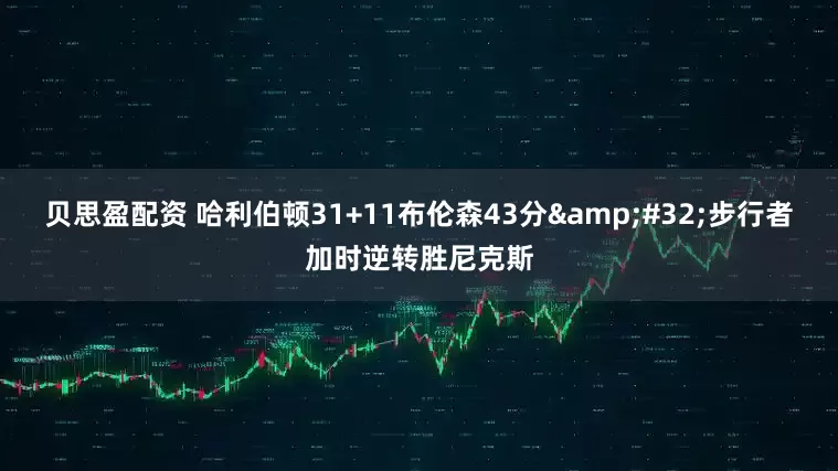 贝思盈配资 哈利伯顿31+11布伦森43分 步行者加时逆转胜尼克斯