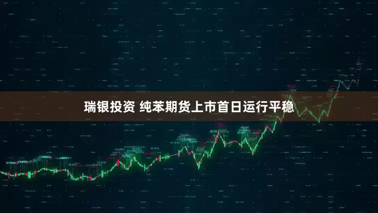 瑞银投资 纯苯期货上市首日运行平稳