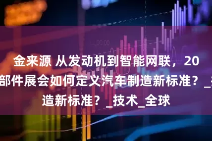 金来源 从发动机到智能网联，2025武汉零部件展会如何定义汽车制造新标准？_技术_全球
