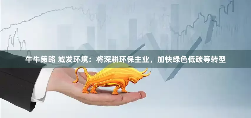 牛牛策略 城发环境：将深耕环保主业，加快绿色低碳等转型