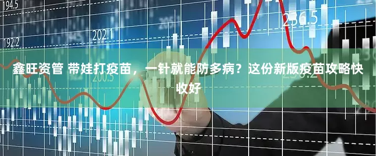 鑫旺资管 带娃打疫苗，一针就能防多病？这份新版疫苗攻略快收好