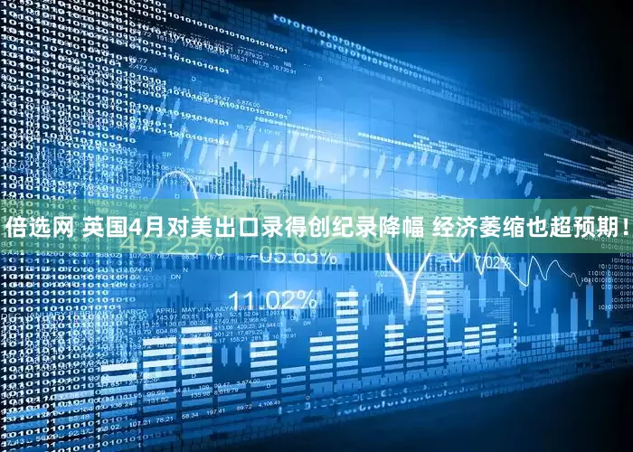 倍选网 英国4月对美出口录得创纪录降幅 经济萎缩也超预期！