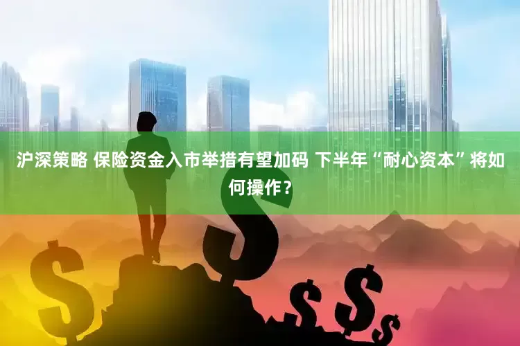 沪深策略 保险资金入市举措有望加码 下半年“耐心资本”将如何操作？