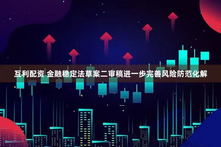 互利配资 金融稳定法草案二审稿进一步完善风险防范化解