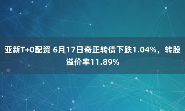 亚新T+0配资 6月17日奇正转债下跌1.04%，转股溢价率11.89%