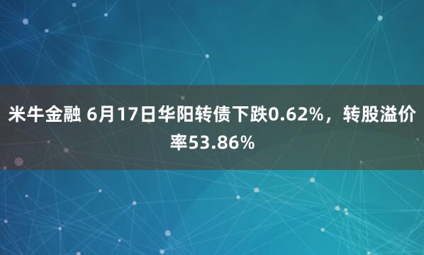 米牛金融 6月17日华阳转债下跌0.62%，转股溢价率53.86%