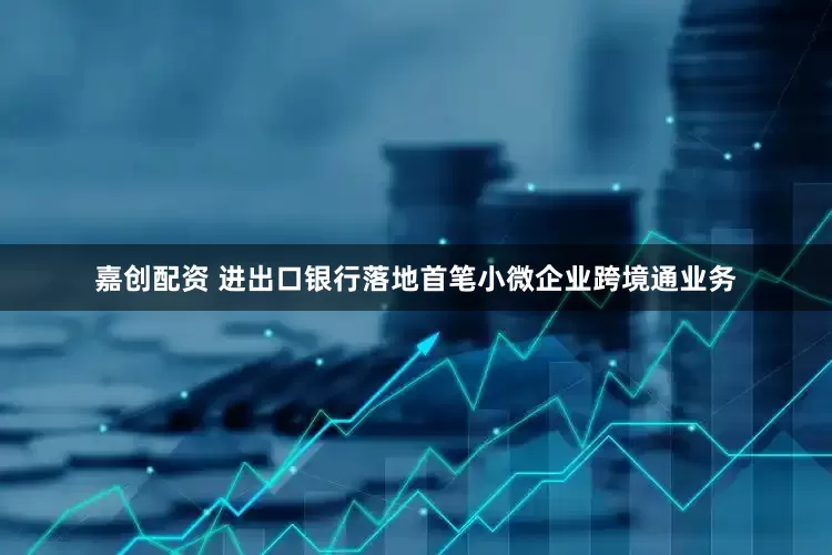 嘉创配资 进出口银行落地首笔小微企业跨境通业务