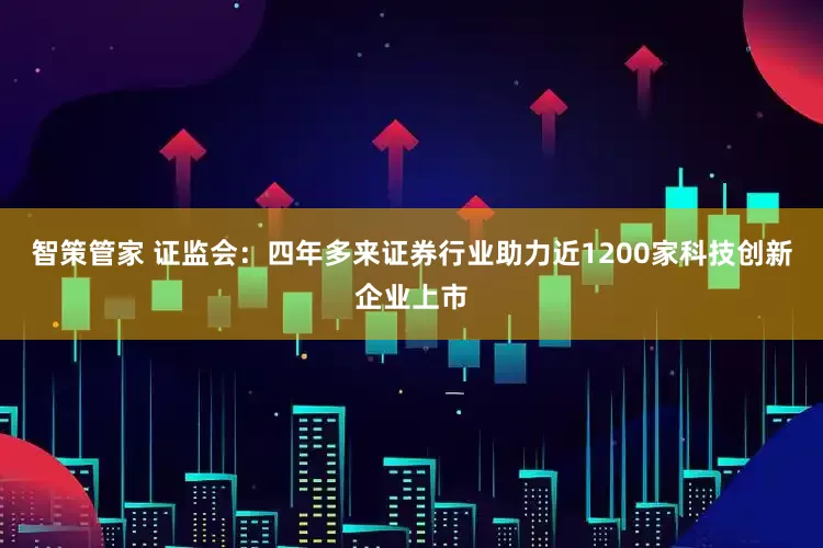 智策管家 证监会：四年多来证券行业助力近1200家科技创新企业上市
