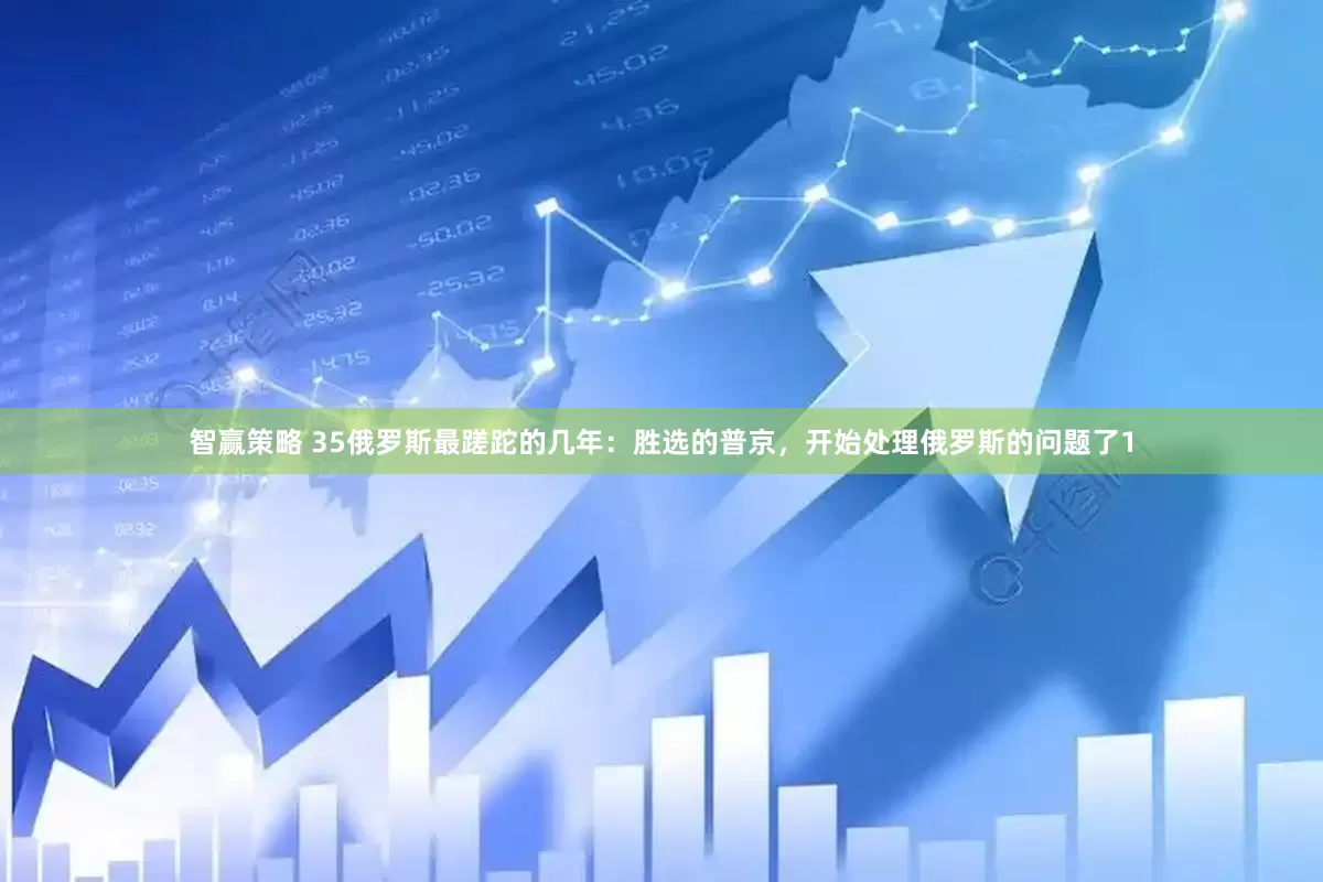 智赢策略 35俄罗斯最蹉跎的几年：胜选的普京，开始处理俄罗斯的问题了1