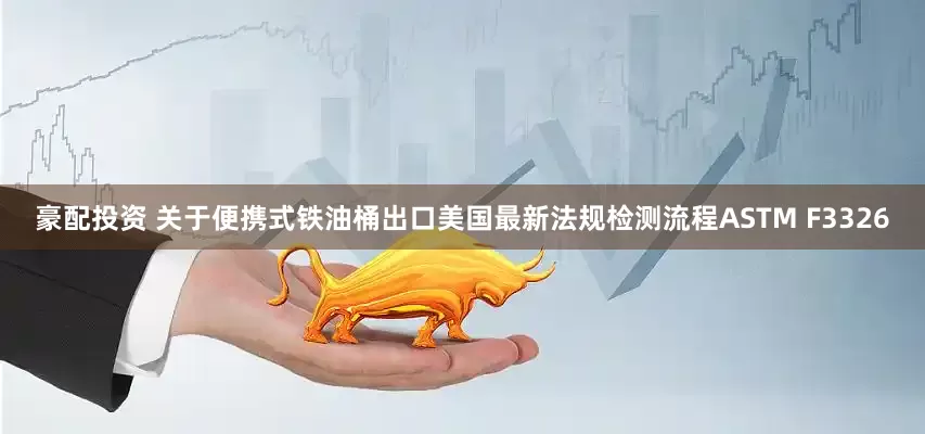 豪配投资 关于便携式铁油桶出口美国最新法规检测流程ASTM F3326