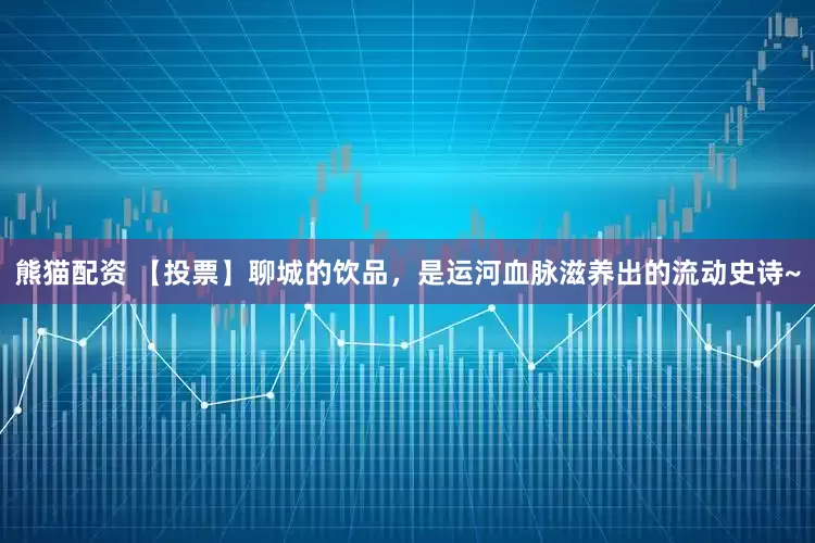 熊猫配资 【投票】聊城的饮品，是运河血脉滋养出的流动史诗~