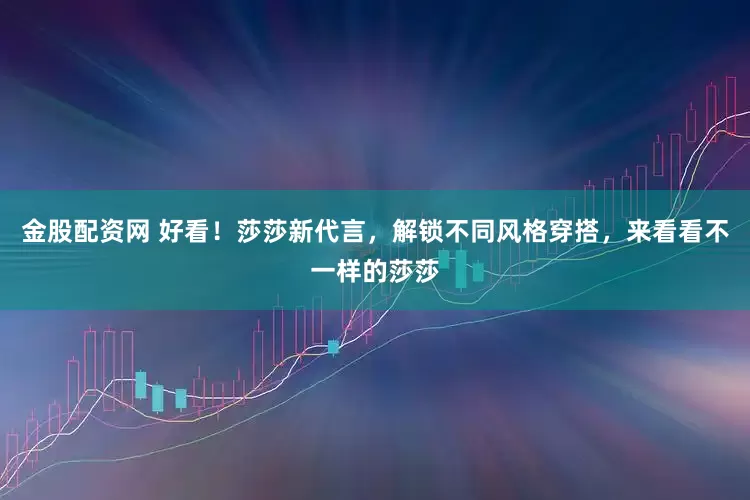 金股配资网 好看！莎莎新代言，解锁不同风格穿搭，来看看不一样的莎莎