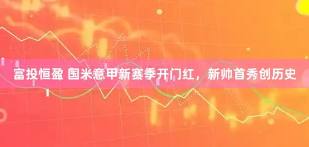 富投恒盈 国米意甲新赛季开门红，新帅首秀创历史