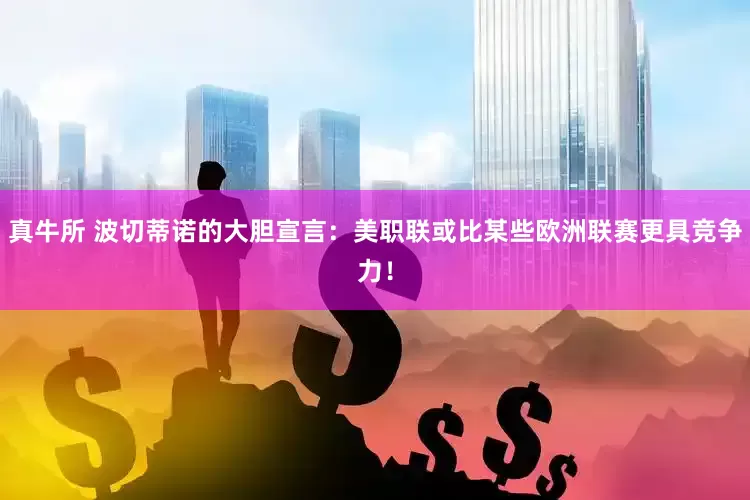 真牛所 波切蒂诺的大胆宣言：美职联或比某些欧洲联赛更具竞争力！